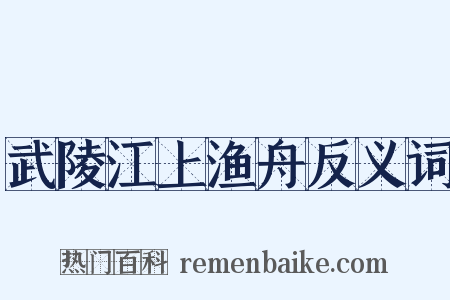 武陵江上渔舟反义词是什么意思的图片